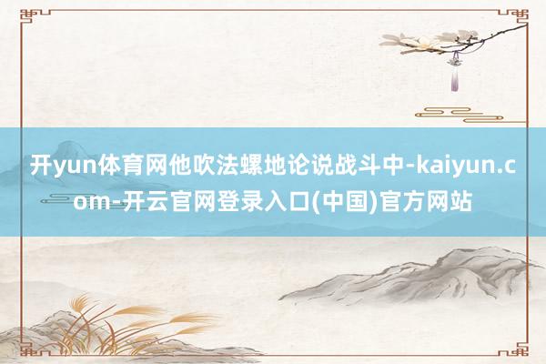 开yun体育网他吹法螺地论说战斗中-kaiyun.com-开云官网登录入口(中国)官方网站
