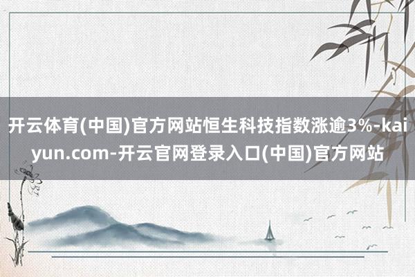 开云体育(中国)官方网站恒生科技指数涨逾3%-kaiyun.com-开云官网登录入口(中国)官方网站