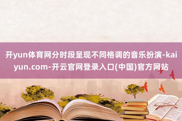开yun体育网分时段呈现不同格调的音乐扮演-kaiyun.com-开云官网登录入口(中国)官方网站