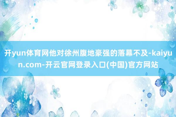 开yun体育网他对徐州腹地豪强的落幕不及-kaiyun.com-开云官网登录入口(中国)官方网站