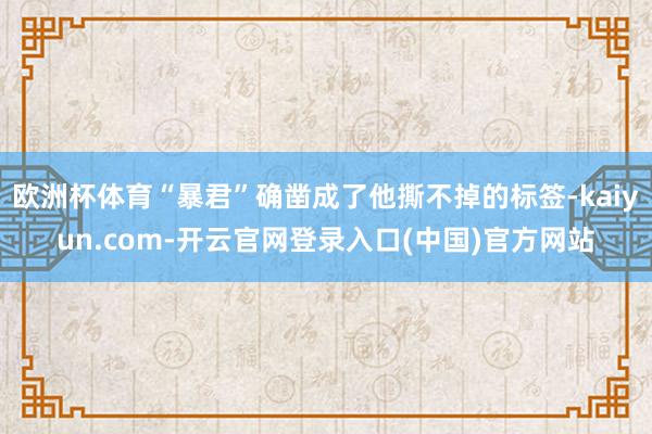 欧洲杯体育“暴君”确凿成了他撕不掉的标签-kaiyun.com-开云官网登录入口(中国)官方网站