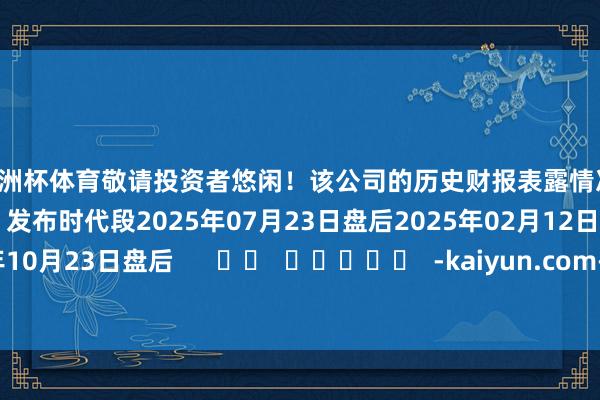 欧洲杯体育敬请投资者悠闲！该公司的历史财报表露情况：日历（好意思东时代）发布时代段2025年07月23日盘后2025年02月12日盘后2024年10月23日盘后      		  					  -kaiyun.com-开云官网登录入口(中国)官方网站