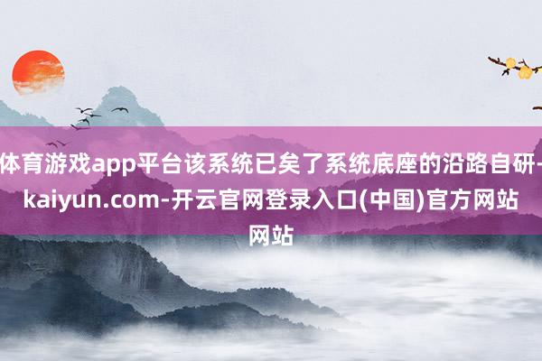 体育游戏app平台该系统已矣了系统底座的沿路自研-kaiyun.com-开云官网登录入口(中国)官方网站