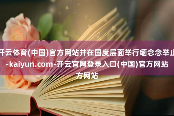 开云体育(中国)官方网站并在国度层面举行缅念念举止-kaiyun.com-开云官网登录入口(中国)官方网站