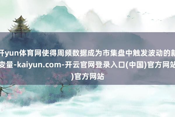 开yun体育网使得周频数据成为市集盘中触发波动的新变量-kaiyun.com-开云官网登录入口(中国)官方网站