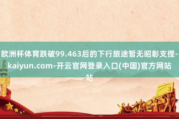 欧洲杯体育跌破99.463后的下行旅途暂无昭彰支捏-kaiyun.com-开云官网登录入口(中国)官方网站