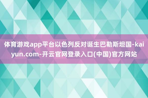 体育游戏app平台以色列反对诞生巴勒斯坦国-kaiyun.com-开云官网登录入口(中国)官方网站
