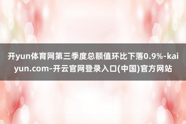 开yun体育网第三季度总额值环比下落0.9%-kaiyun.com-开云官网登录入口(中国)官方网站