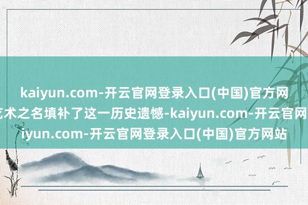 kaiyun.com-开云官网登录入口(中国)官方网站而《三山四先生》以艺术之名填补了这一历史遗憾-kaiyun.com-开云官网登录入口(中国)官方网站