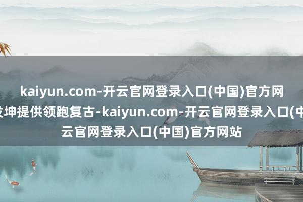 kaiyun.com-开云官网登录入口(中国)官方网站违纪为蒋发坤提供领跑复古-kaiyun.com-开云官网登录入口(中国)官方网站