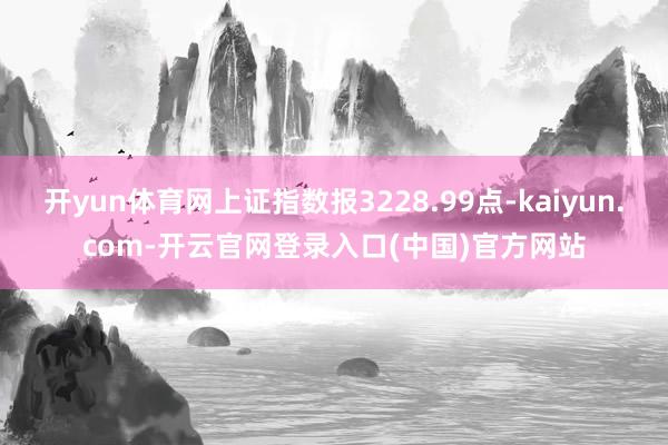 开yun体育网上证指数报3228.99点-kaiyun.com-开云官网登录入口(中国)官方网站