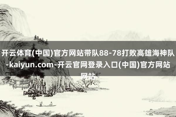 开云体育(中国)官方网站带队88-78打败高雄海神队-kaiyun.com-开云官网登录入口(中国)官方网站