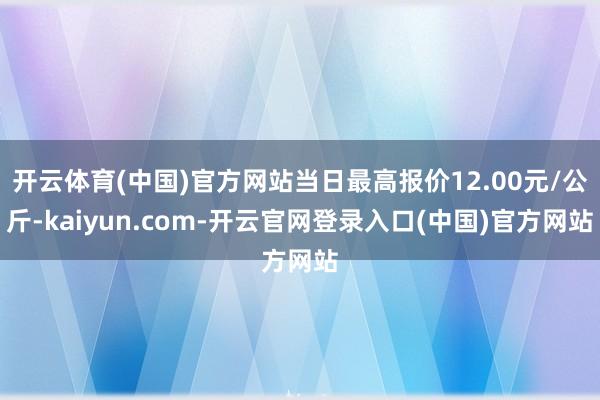 开云体育(中国)官方网站当日最高报价12.00元/公斤-kaiyun.com-开云官网登录入口(中国)官方网站