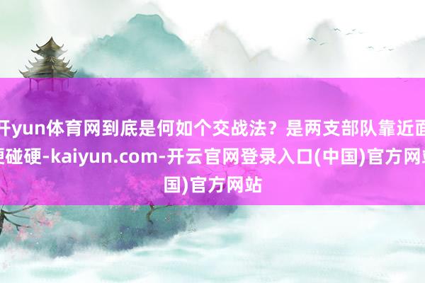 开yun体育网到底是何如个交战法?是两支部队靠近面硬碰硬-kaiyun.com-开云官网登录入口(中国)官方网站