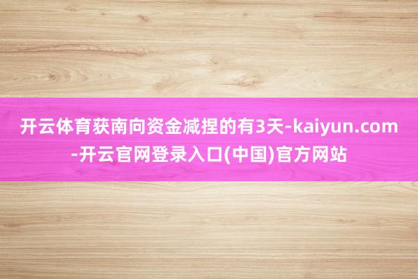 开云体育获南向资金减捏的有3天-kaiyun.com-开云官网登录入口(中国)官方网站