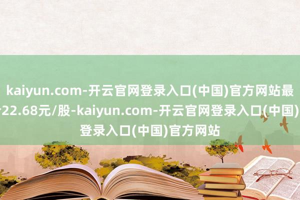 kaiyun.com-开云官网登录入口(中国)官方网站最高成交价22.68元/股-kaiyun.com-开云官网登录入口(中国)官方网站