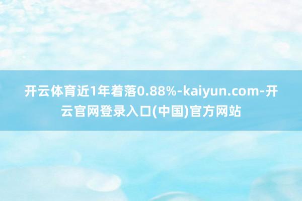 开云体育近1年着落0.88%-kaiyun.com-开云官网登录入口(中国)官方网站