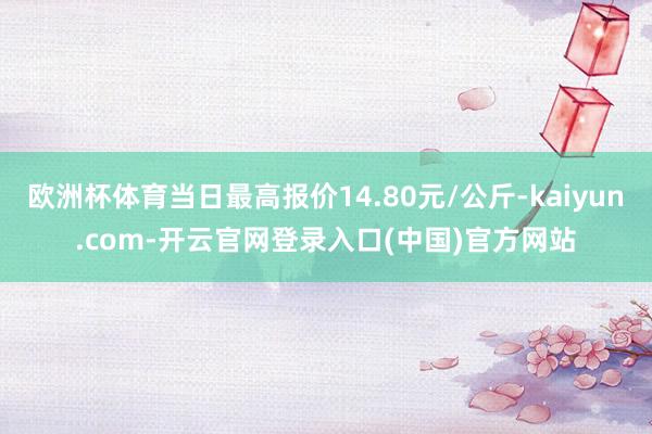 欧洲杯体育当日最高报价14.80元/公斤-kaiyun.com-开云官网登录入口(中国)官方网站