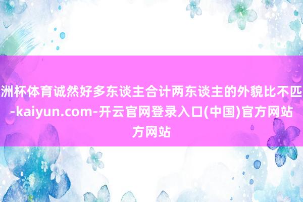 欧洲杯体育诚然好多东谈主合计两东谈主的外貌比不匹配-kaiyun.com-开云官网登录入口(中国)官方网站