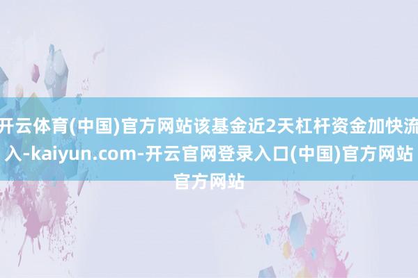 开云体育(中国)官方网站该基金近2天杠杆资金加快流入-kaiyun.com-开云官网登录入口(中国)官方网站