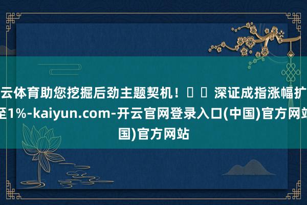开云体育助您挖掘后劲主题契机！		深证成指涨幅扩大至1%-kaiyun.com-开云官网登录入口(中国)官方网站
