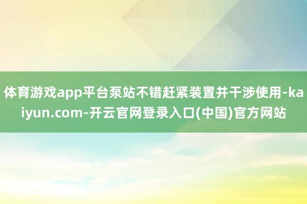 体育游戏app平台泵站不错赶紧装置并干涉使用-kaiyun.com-开云官网登录入口(中国)官方网站