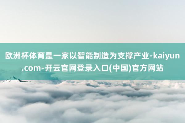 欧洲杯体育是一家以智能制造为支撑产业-kaiyun.com-开云官网登录入口(中国)官方网站