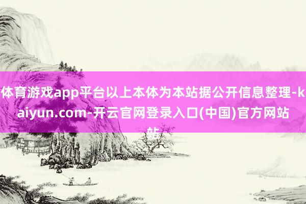 体育游戏app平台以上本体为本站据公开信息整理-kaiyun.com-开云官网登录入口(中国)官方网站