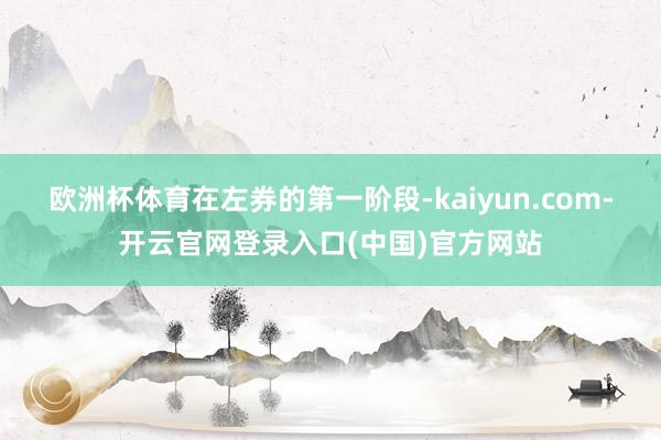 欧洲杯体育　　在左券的第一阶段-kaiyun.com-开云官网登录入口(中国)官方网站