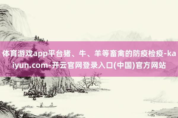 体育游戏app平台猪、牛、羊等畜禽的防疫检疫-kaiyun.com-开云官网登录入口(中国)官方网站