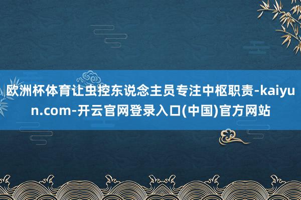 欧洲杯体育让虫控东说念主员专注中枢职责-kaiyun.com-开云官网登录入口(中国)官方网站
