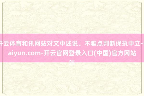 开云体育和讯网站对文中述说、不雅点判断保执中立-kaiyun.com-开云官网登录入口(中国)官方网站