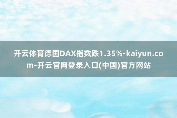 开云体育德国DAX指数跌1.35%-kaiyun.com-开云官网登录入口(中国)官方网站