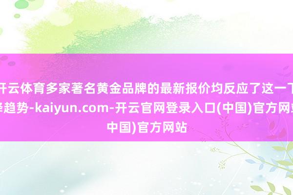 开云体育多家著名黄金品牌的最新报价均反应了这一下降趋势-kaiyun.com-开云官网登录入口(中国)官方网站