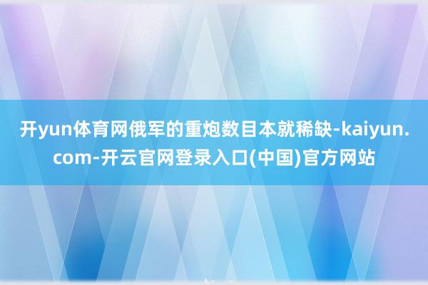 开yun体育网俄军的重炮数目本就稀缺-kaiyun.com-开云官网登录入口(中国)官方网站