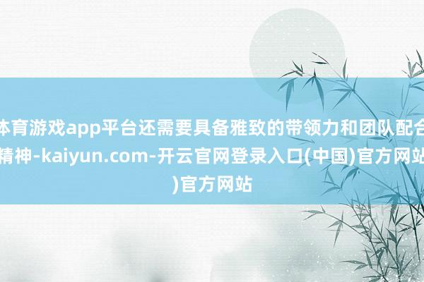 体育游戏app平台还需要具备雅致的带领力和团队配合精神-kaiyun.com-开云官网登录入口(中国)官方网站