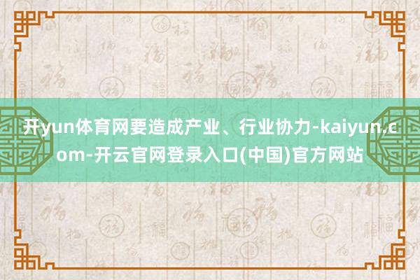 开yun体育网要造成产业、行业协力-kaiyun.com-开云官网登录入口(中国)官方网站