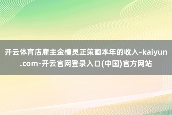 开云体育店雇主金模灵正策画本年的收入-kaiyun.com-开云官网登录入口(中国)官方网站