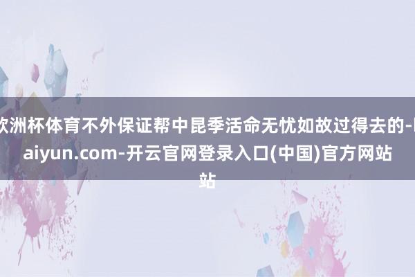 欧洲杯体育不外保证帮中昆季活命无忧如故过得去的-kaiyun.com-开云官网登录入口(中国)官方网站
