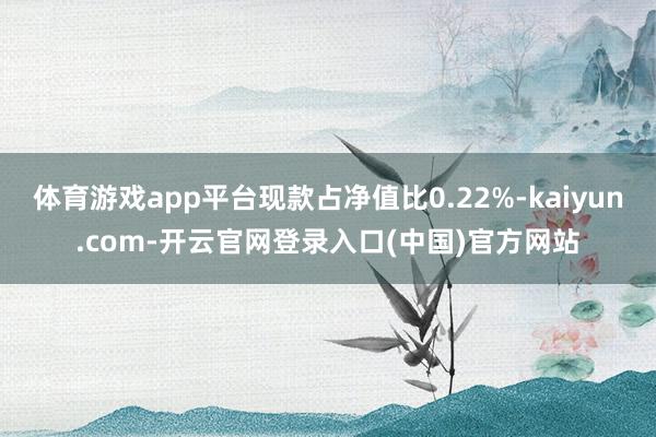 体育游戏app平台现款占净值比0.22%-kaiyun.com-开云官网登录入口(中国)官方网站