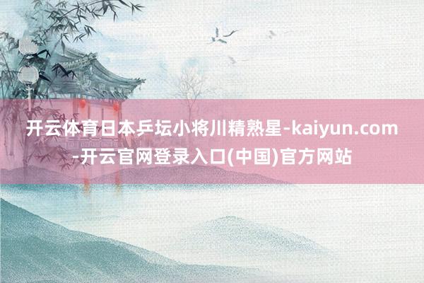 开云体育日本乒坛小将川精熟星-kaiyun.com-开云官网登录入口(中国)官方网站