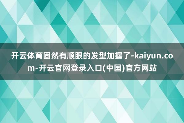 开云体育固然有顺眼的发型加握了-kaiyun.com-开云官网登录入口(中国)官方网站