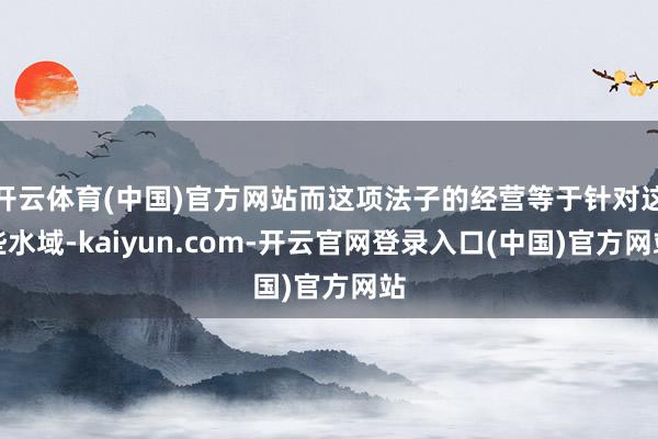开云体育(中国)官方网站而这项法子的经营等于针对这些水域-kaiyun.com-开云官网登录入口(中国)官方网站
