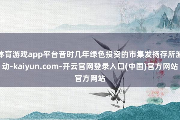 体育游戏app平台昔时几年绿色投资的市集发扬存所波动-kaiyun.com-开云官网登录入口(中国)官方网站
