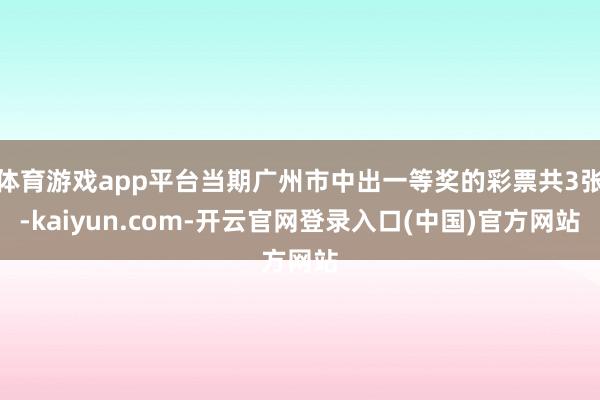 体育游戏app平台当期广州市中出一等奖的彩票共3张-kaiyun.com-开云官网登录入口(中国)官方网站