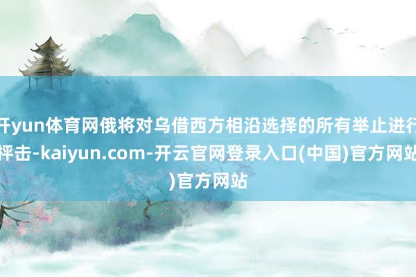 开yun体育网俄将对乌借西方相沿选择的所有举止进行抨击-kaiyun.com-开云官网登录入口(中国)官方网站