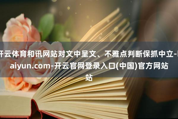开云体育和讯网站对文中呈文、不雅点判断保抓中立-kaiyun.com-开云官网登录入口(中国)官方网站