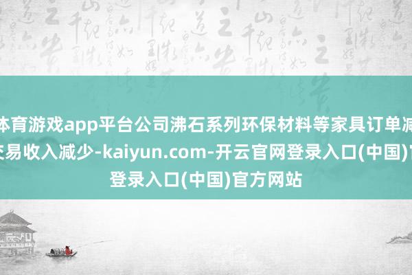 体育游戏app平台公司沸石系列环保材料等家具订单减少导致交易收入减少-kaiyun.com-开云官网登录入口(中国)官方网站
