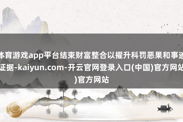 体育游戏app平台结束财富整合以擢升科罚恶果和事迹证据-kaiyun.com-开云官网登录入口(中国)官方网站