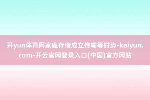 开yun体育网家庭存储成立传输等时势-kaiyun.com-开云官网登录入口(中国)官方网站